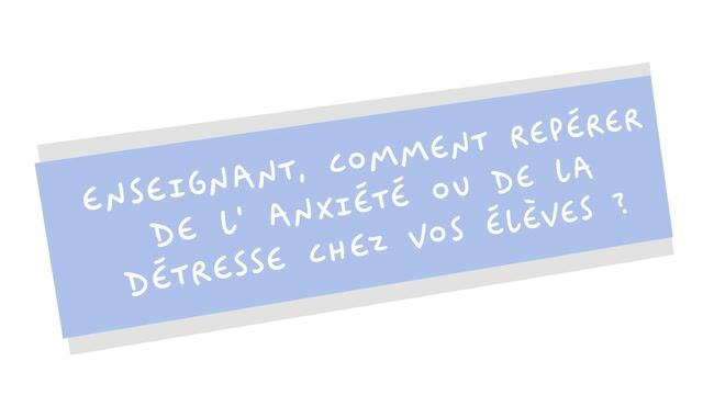 Enseignant, comment repérer de l’anxiété ou de la détresse chez vos élèves ?
